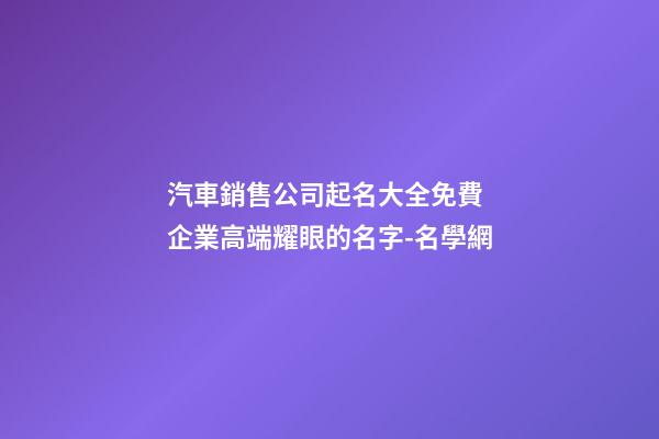 汽車銷售公司起名大全免費 企業高端耀眼的名字-名學網-第1張-公司起名-玄機派